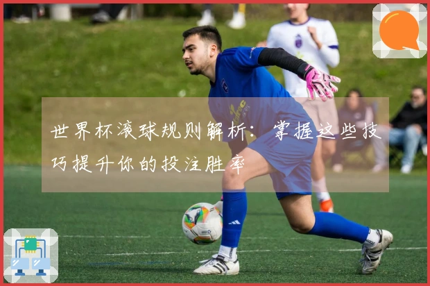 世界杯滚球规则解析：掌握这些技巧提升你的投注胜率