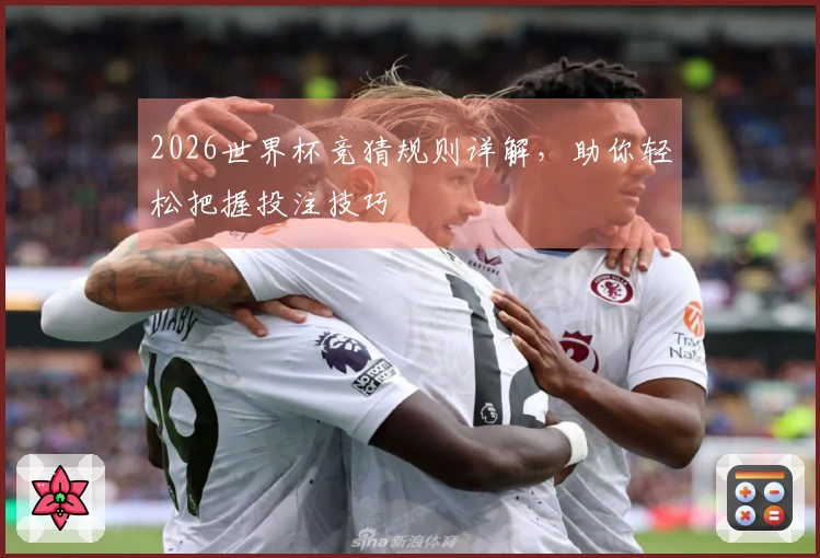 2026世界杯竞猜规则详解，助你轻松把握投注技巧