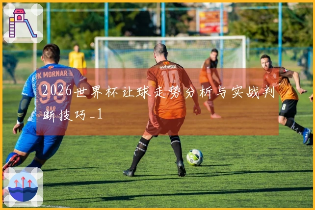 2026世界杯让球走势分析与实战判断技巧_1
