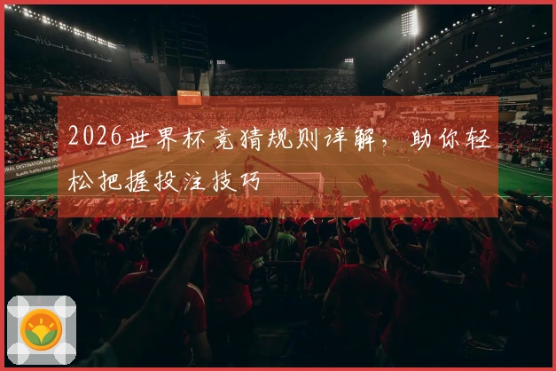2026世界杯竞猜规则详解，助你轻松把握投注技巧