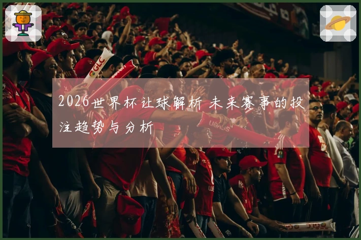2026世界杯让球解析 未来赛事的投注趋势与分析