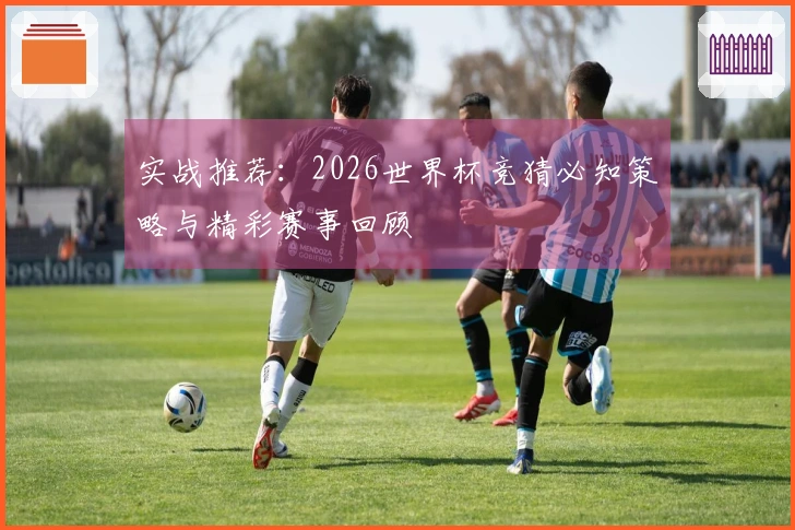 实战推荐：2026世界杯竞猜必知策略与精彩赛事回顾