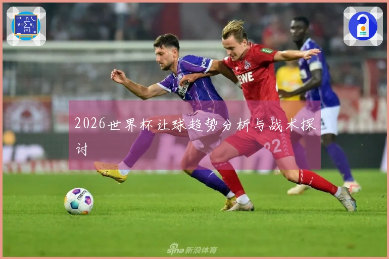 2026世界杯让球趋势分析与战术探讨