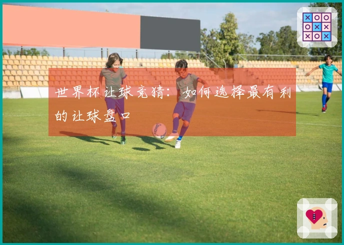 世界杯让球竞猜：如何选择最有利的让球盘口