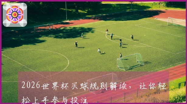 2026世界杯买球规则解读，让你轻松上手参与投注