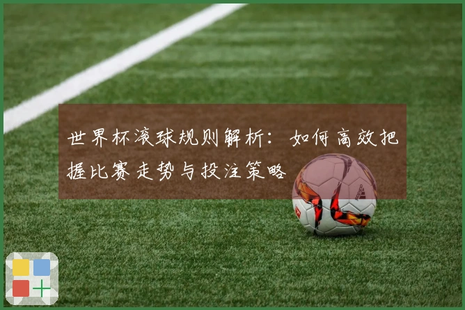 世界杯滚球规则解析：如何高效把握比赛走势与投注策略