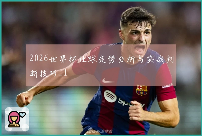 2026世界杯让球走势分析与实战判断技巧_1