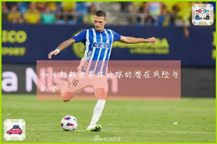 如何判断世界杯让球的潜在风险与机会