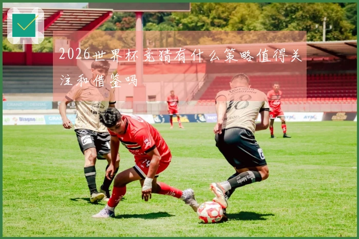 2026世界杯竞猜有什么策略值得关注和借鉴吗