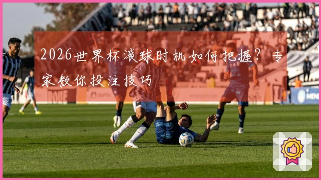 2026世界杯滚球时机如何把握？专家教你投注技巧