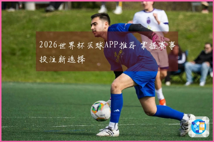 2026世界杯买球APP推荐 掌握赛事投注新选择