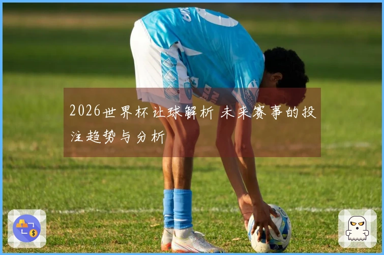 2026世界杯让球解析 未来赛事的投注趋势与分析