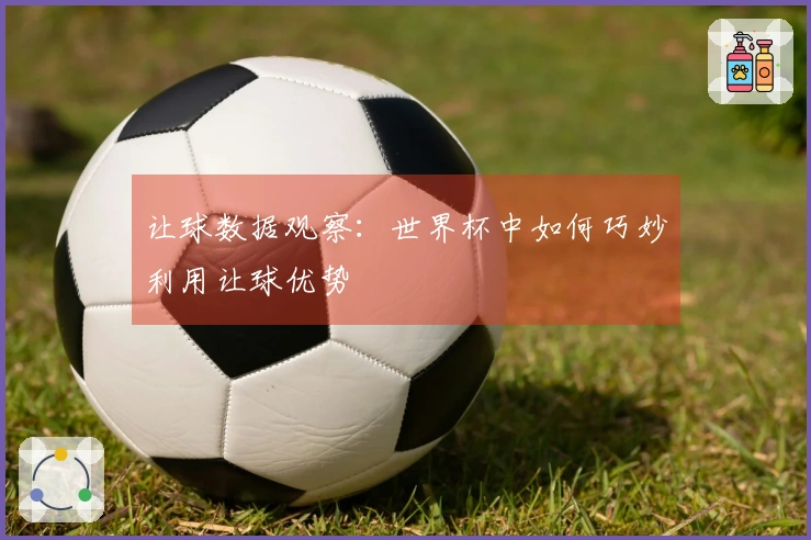 让球数据观察：世界杯中如何巧妙利用让球优势