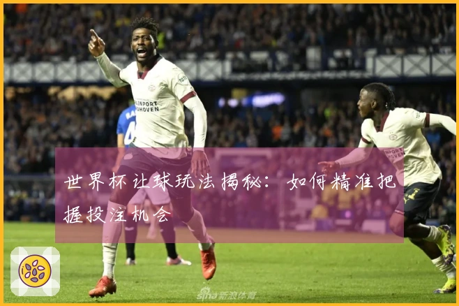 世界杯让球玩法揭秘：如何精准把握投注机会